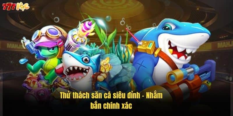 Game Bắn Cá Đổi Thưởng Hay – Chinh Phục Đại Dương 777Loc 3 thu-thach-san-ca-sieu-dinh-–-nham-ban-chinh-xac (1)